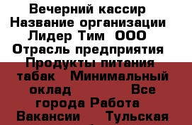 Вечерний кассир › Название организации ­ Лидер Тим, ООО › Отрасль предприятия ­ Продукты питания, табак › Минимальный оклад ­ 10 000 - Все города Работа » Вакансии   . Тульская обл.